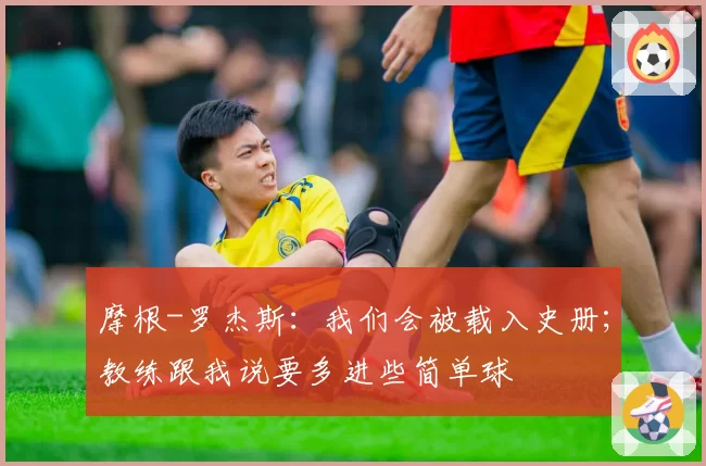 摩根-罗杰斯：我们会被载入史册；教练跟我说要多进些简单球