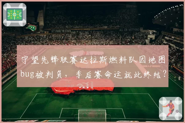 守望先锋联赛达拉斯燃料队因地图bug被判负，季后赛命运就此终结？