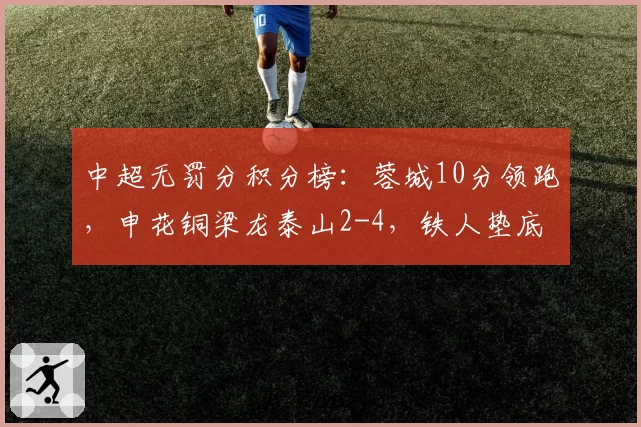 中超无罚分积分榜：蓉城10分领跑，申花铜梁龙泰山2-4，铁人垫底