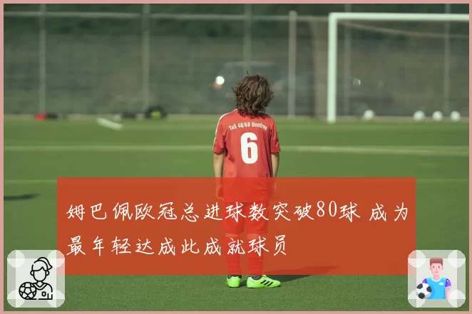 姆巴佩欧冠总进球数突破80球 成为最年轻达成此成就球员