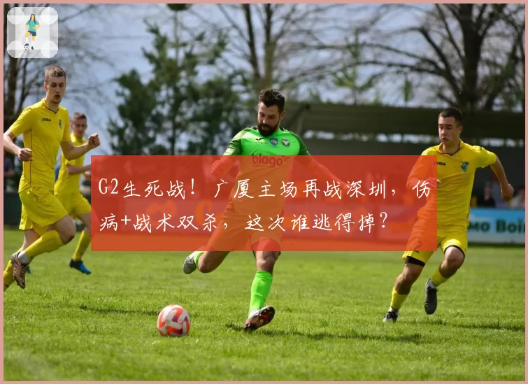 G2生死战！广厦主场再战深圳，伤病+战术双杀，这次谁逃得掉？