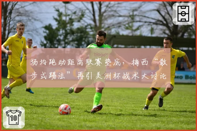 场均跑动距离联赛垫底，梅西“散步式踢法”再引美洲杯战术大讨论