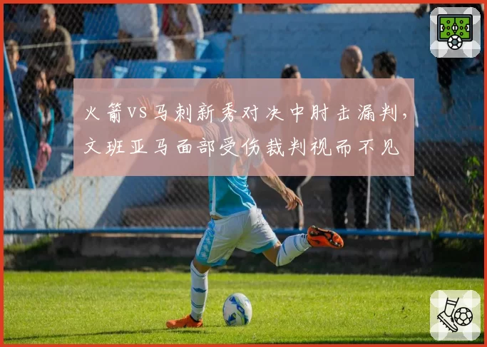 火箭vs马刺新秀对决中肘击漏判，文班亚马面部受伤裁判视而不见
