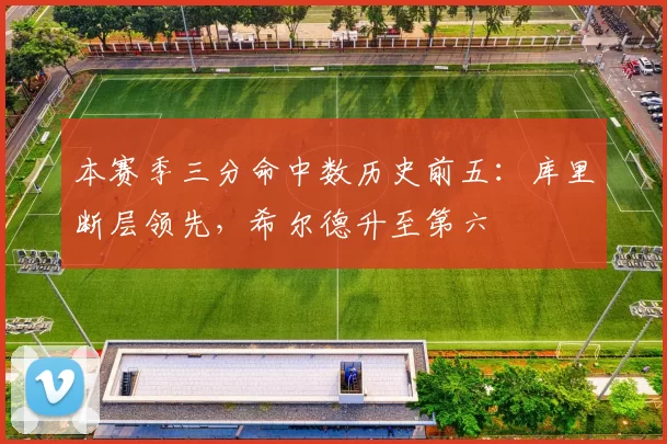 本赛季三分命中数历史前五:库里断层领先,希尔德升至第六