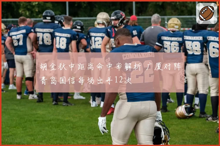 胡金秋中距离命中率解析 广厦对阵青岛国信每场出手12次