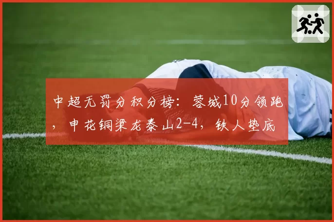 中超无罚分积分榜：蓉城10分领跑，申花铜梁龙泰山2-4，铁人垫底