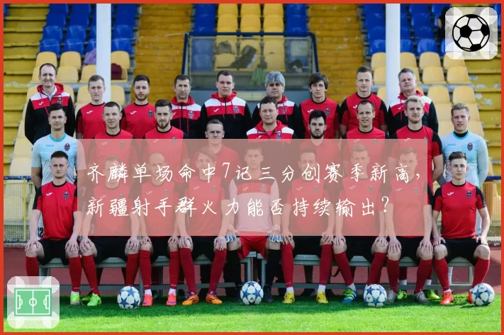 齐麟单场命中7记三分创赛季新高，新疆射手群火力能否持续输出？