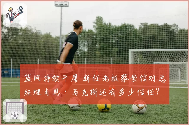 篮网持续平庸 新任老板蔡崇信对总经理肖恩·马克斯还有多少信任？