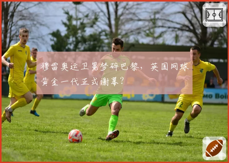 穆雷奥运卫冕梦碎巴黎，英国网球黄金一代正式谢幕？