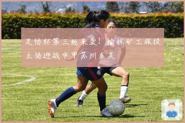 足协杯第三轮来袭！榆林矿工旅投主场迎战中甲苏州东吴