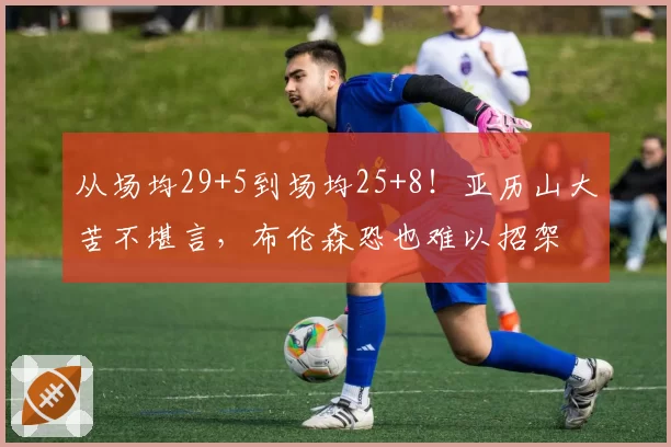 从场均29+5到场均25+8!亚历山大苦不堪言,布伦森恐也难以招架