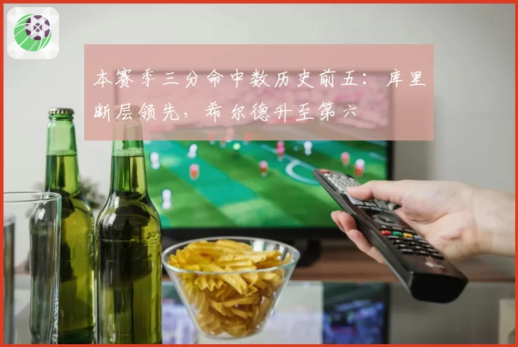 本赛季三分命中数历史前五:库里断层领先,希尔德升至第六