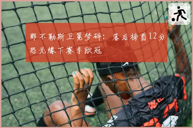 那不勒斯卫冕梦碎：落后榜首12分恐无缘下赛季欧冠