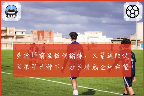 多抢18前场板仍输球，火箭这败仗因果早已种下，杜兰特成全村希望