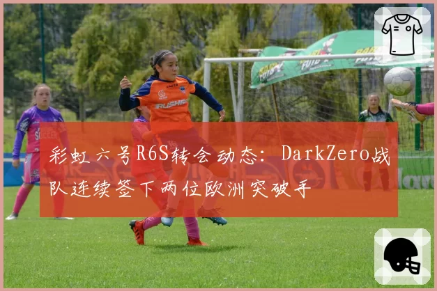 彩虹六号R6S转会动态:DarkZero战队连续签下两位欧洲突破手