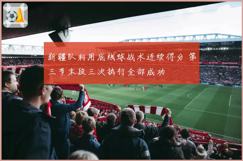 新疆队利用底线球战术连续得分 第三节末段三次执行全部成功