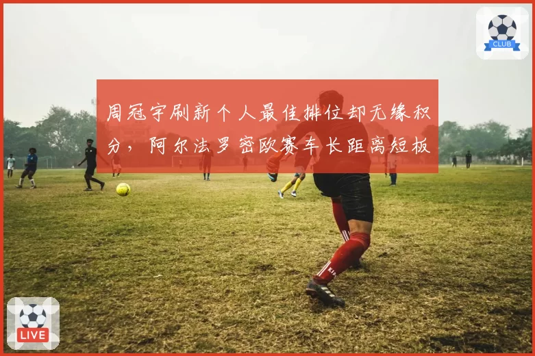 周冠宇刷新个人最佳排位却无缘积分，阿尔法罗密欧赛车长距离短板凸显