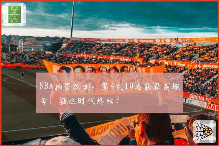 NBA抽签改制，第4到10名获最高概率，摆烂时代终结？