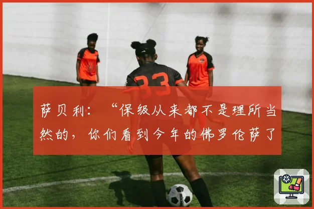 萨贝利：“保级从来都不是理所当然的，你们看到今年的佛罗伦萨了吗？”