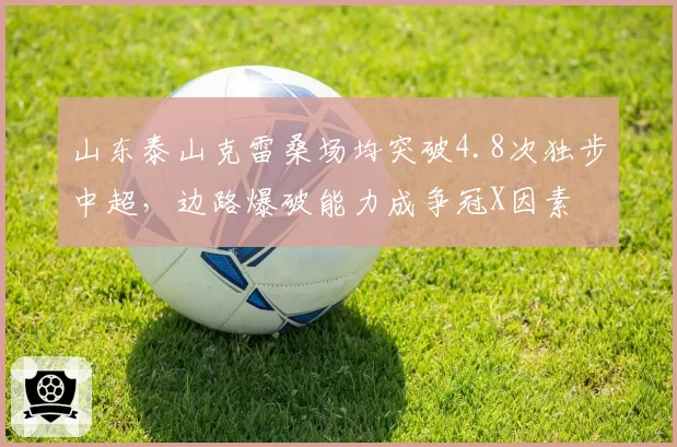 山东泰山克雷桑场均突破4.8次独步中超，边路爆破能力成争冠X因素