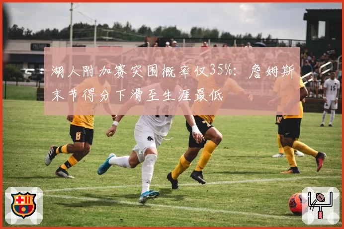 湖人附加赛突围概率仅35%：詹姆斯末节得分下滑至生涯最低