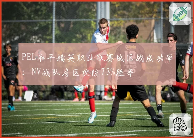 PEL和平精英职业联赛城区战成功率:NV战队房区攻防73%胜率