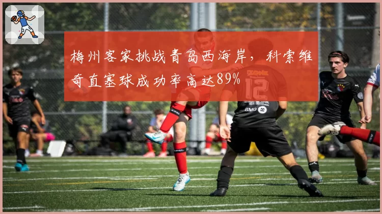 梅州客家挑战青岛西海岸,科索维奇直塞球成功率高达89%