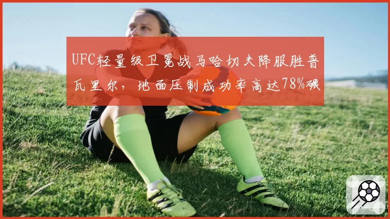 UFC轻量级卫冕战马哈切夫降服胜普瓦里尔,地面压制成功率高达78%碾压对手