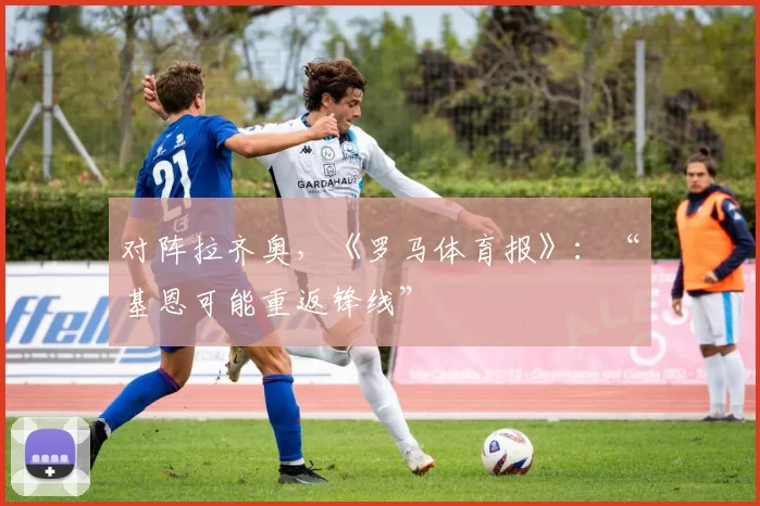 对阵拉齐奥,《罗马体育报》:“基恩可能重返锋线”