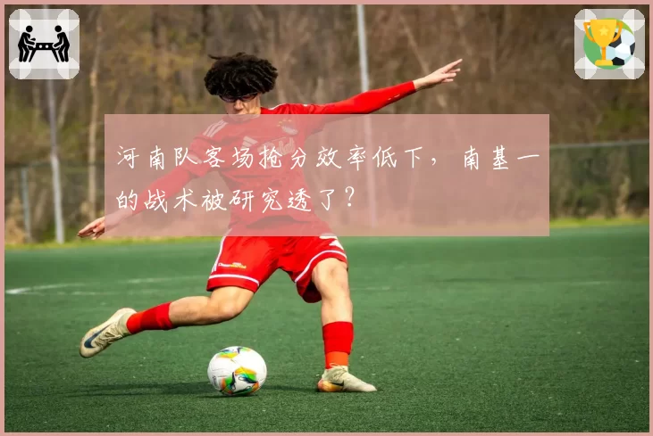 河南队客场抢分效率低下,南基一的战术被研究透了?