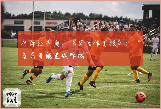 对阵拉齐奥，《罗马体育报》：“基恩可能重返锋线”