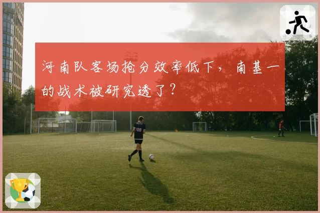 河南队客场抢分效率低下,南基一的战术被研究透了?