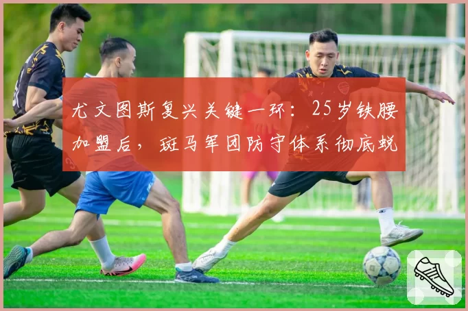 尤文图斯复兴关键一环：25岁铁腰加盟后，斑马军团防守体系彻底蜕变