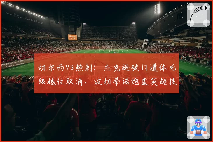 切尔西vs热刺：杰克逊破门遭体毛级越位取消，波切蒂诺炮轰英超技术组