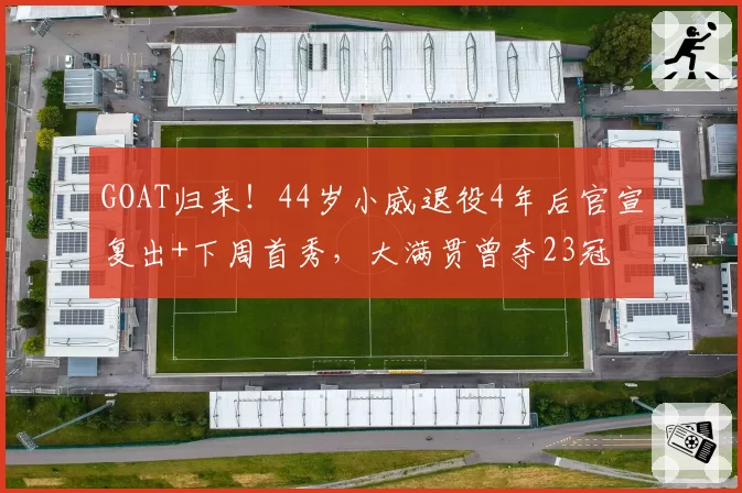 GOAT归来！44岁小威退役4年后官宣复出+下周首秀，大满贯曾夺23冠