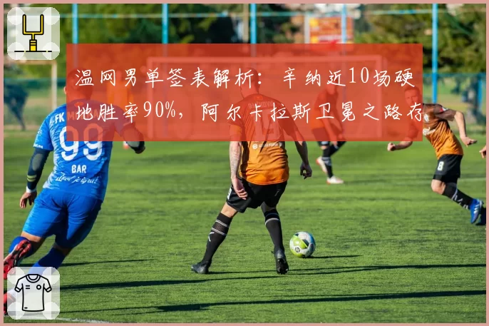 温网男单签表解析：辛纳近10场硬地胜率90%，阿尔卡拉斯卫冕之路存变数