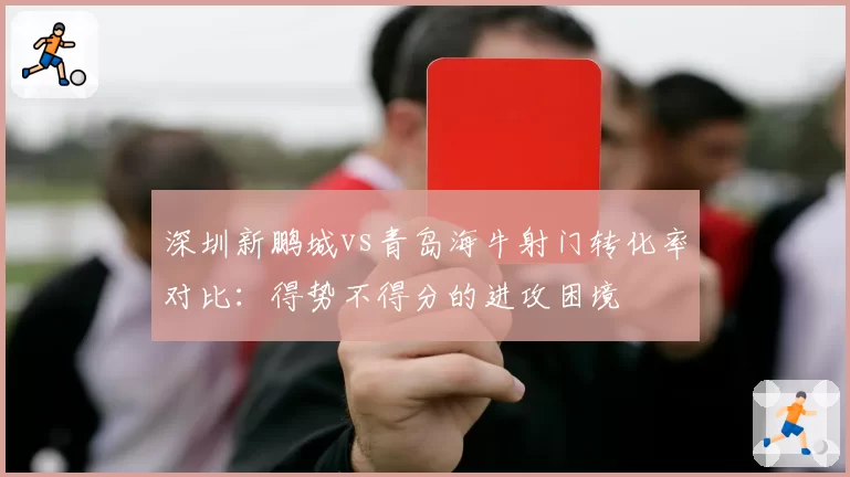 深圳新鹏城vs青岛海牛射门转化率对比:得势不得分的进攻困境