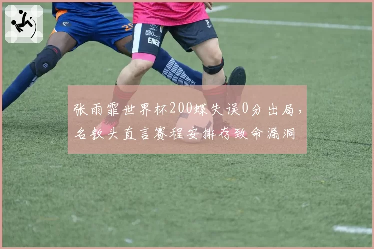 张雨霏世界杯200蝶失误0分出局,名教头直言赛程安排存致命漏洞