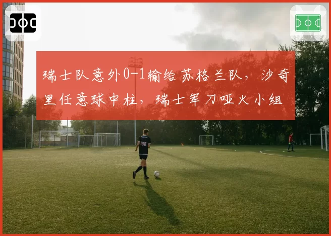 瑞士队意外0-1输给苏格兰队,沙奇里任意球中柱,瑞士军刀哑火小组出线悬念重生?