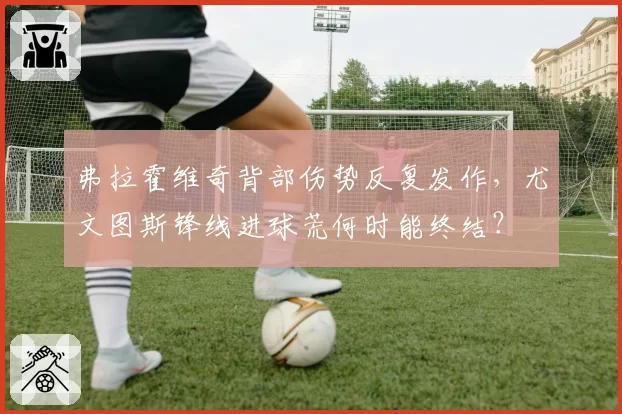 弗拉霍维奇背部伤势反复发作,尤文图斯锋线进球荒何时能终结?