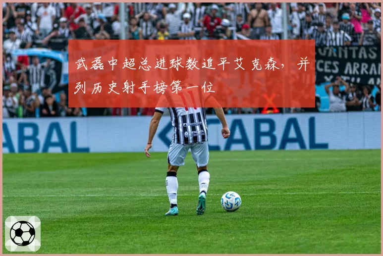 武磊中超总进球数追平艾克森,并列历史射手榜第一位