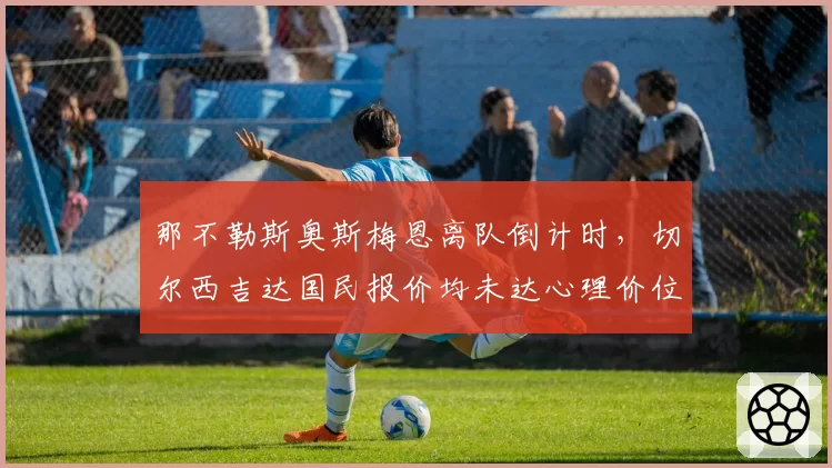 那不勒斯奥斯梅恩离队倒计时，切尔西吉达国民报价均未达心理价位