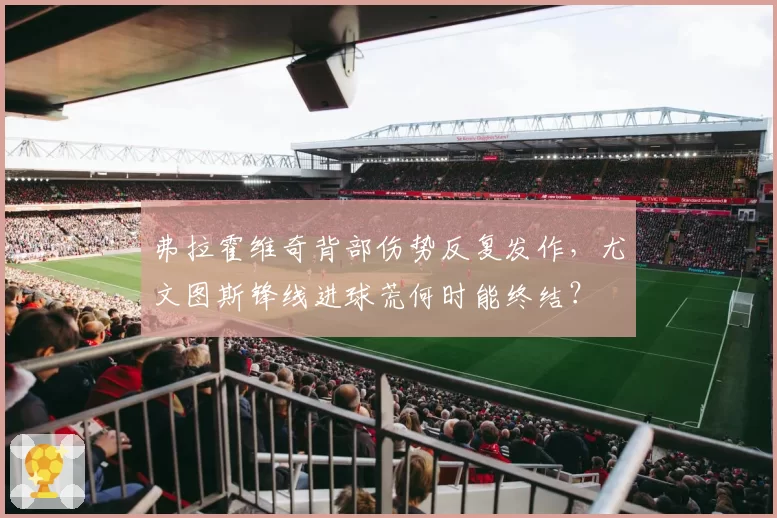 弗拉霍维奇背部伤势反复发作,尤文图斯锋线进球荒何时能终结?