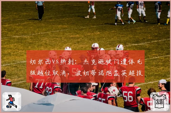 切尔西vs热刺：杰克逊破门遭体毛级越位取消，波切蒂诺炮轰英超技术组